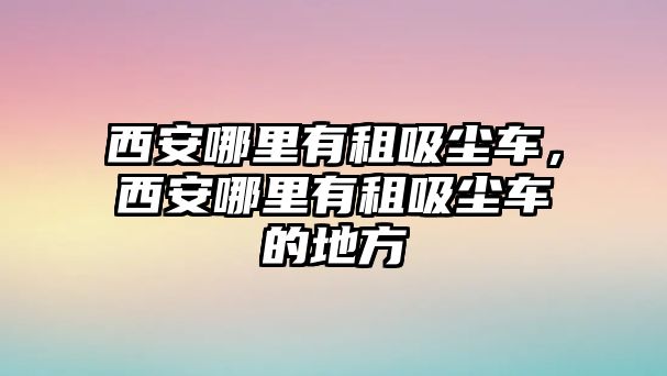 西安哪里有租吸塵車，西安哪里有租吸塵車的地方