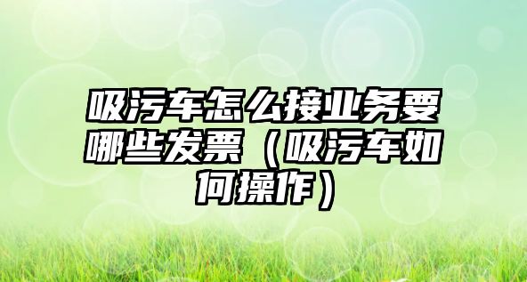 吸污車怎么接業(yè)務(wù)要哪些發(fā)票（吸污車如何操作）