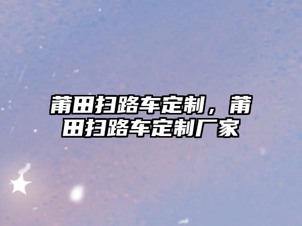 莆田掃路車定制，莆田掃路車定制廠家