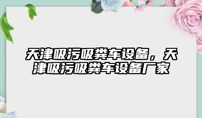 天津吸污吸糞車設(shè)備，天津吸污吸糞車設(shè)備廠家