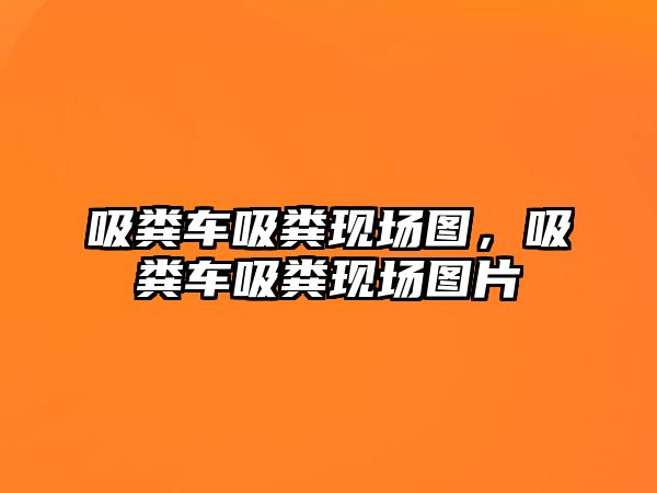 吸糞車吸糞現(xiàn)場圖，吸糞車吸糞現(xiàn)場圖片