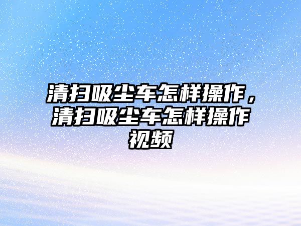 清掃吸塵車怎樣操作，清掃吸塵車怎樣操作視頻