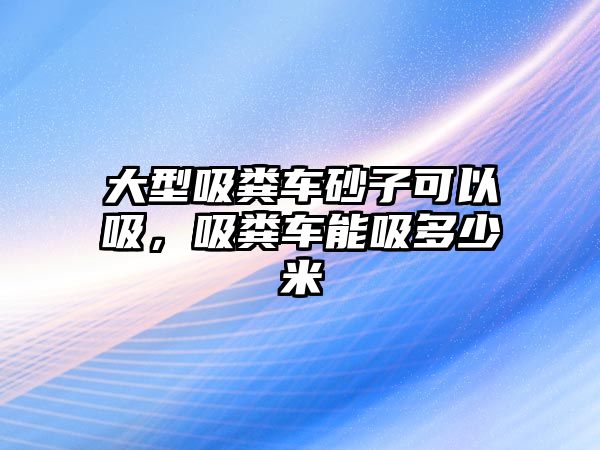 大型吸糞車砂子可以吸，吸糞車能吸多少米