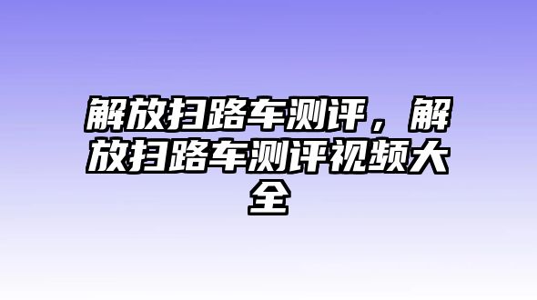 解放掃路車測評(píng)，解放掃路車測評(píng)視頻大全