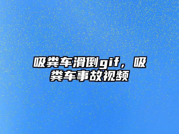 吸糞車滑倒gif，吸糞車事故視頻