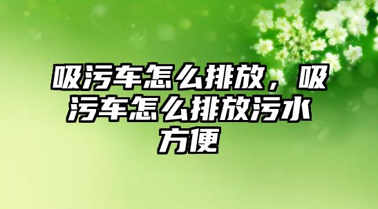 吸污車怎么排放，吸污車怎么排放污水方便