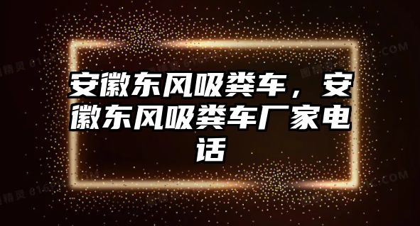 安徽東風(fēng)吸糞車，安徽東風(fēng)吸糞車廠家電話