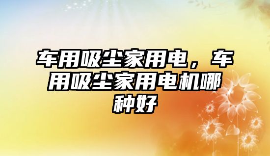 車用吸塵家用電，車用吸塵家用電機(jī)哪種好