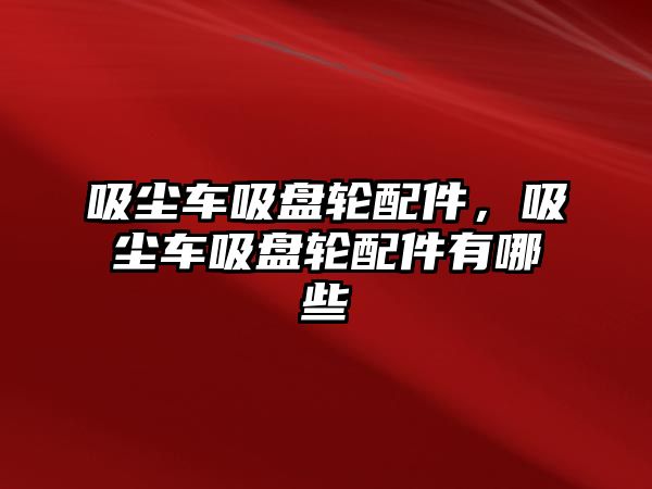 吸塵車吸盤輪配件，吸塵車吸盤輪配件有哪些