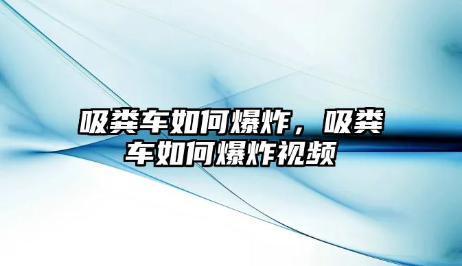 吸糞車如何爆炸，吸糞車如何爆炸視頻