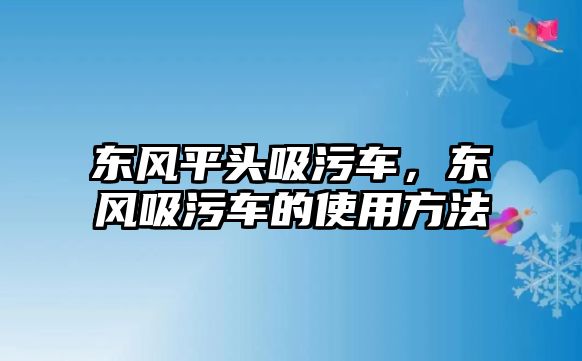 東風(fēng)平頭吸污車，東風(fēng)吸污車的使用方法