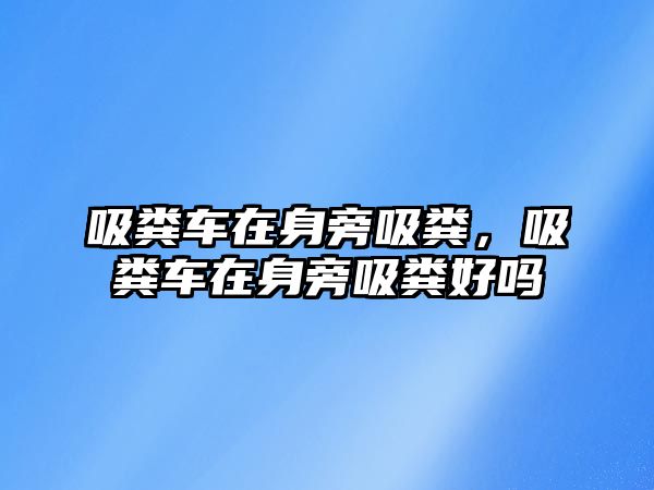 吸糞車在身旁吸糞，吸糞車在身旁吸糞好嗎