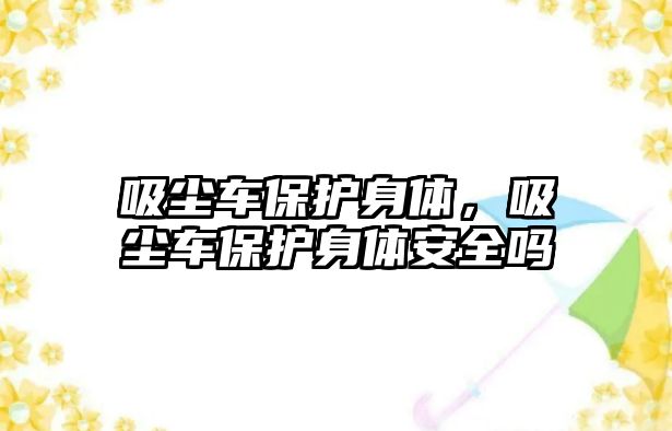 吸塵車保護(hù)身體，吸塵車保護(hù)身體安全嗎