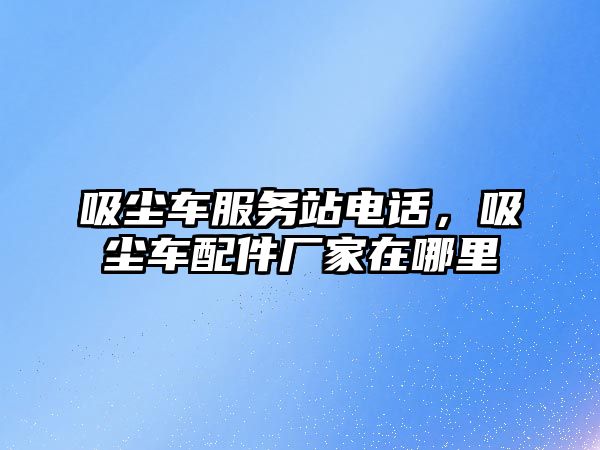 吸塵車服務站電話，吸塵車配件廠家在哪里