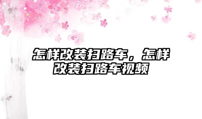 怎樣改裝掃路車，怎樣改裝掃路車視頻