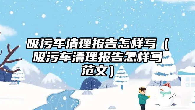 吸污車清理報告怎樣寫（吸污車清理報告怎樣寫范文）