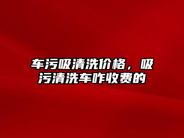 車污吸清洗價格，吸污清洗車咋收費的