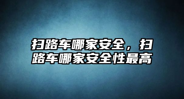 掃路車哪家安全，掃路車哪家安全性最高