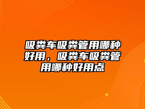 吸糞車吸糞管用哪種好用，吸糞車吸糞管用哪種好用點