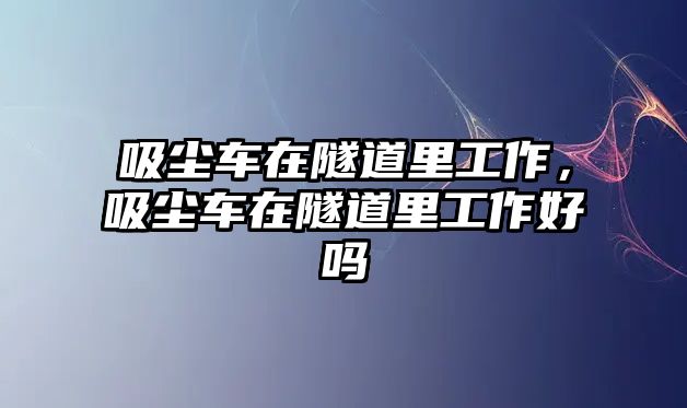 吸塵車在隧道里工作，吸塵車在隧道里工作好嗎