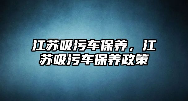 江蘇吸污車保養(yǎng)，江蘇吸污車保養(yǎng)政策