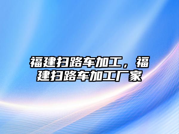 福建掃路車加工，福建掃路車加工廠家