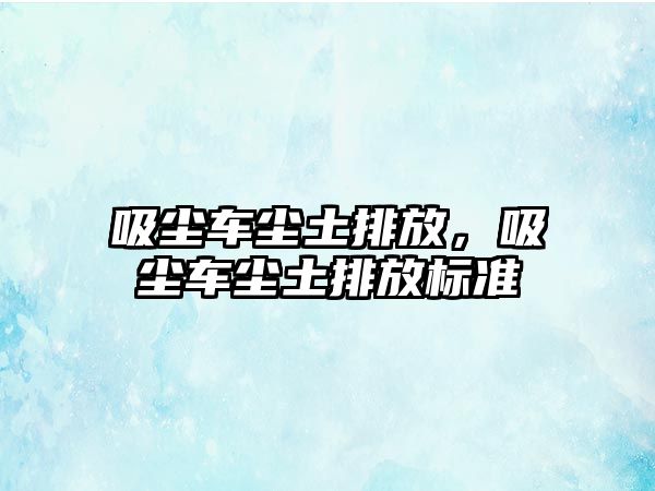 吸塵車塵土排放，吸塵車塵土排放標(biāo)準(zhǔn)