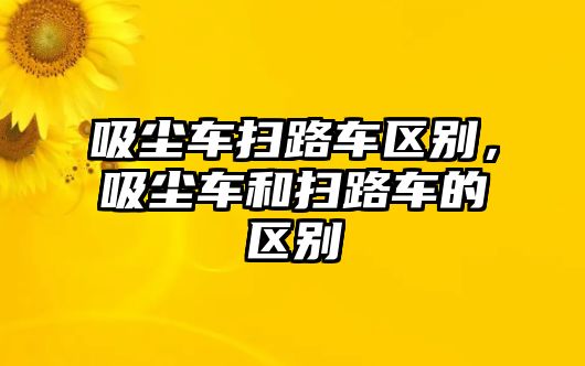 吸塵車掃路車區(qū)別，吸塵車和掃路車的區(qū)別