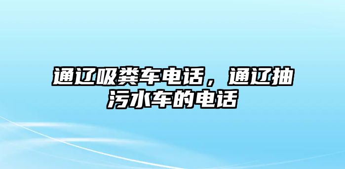 通遼吸糞車電話，通遼抽污水車的電話