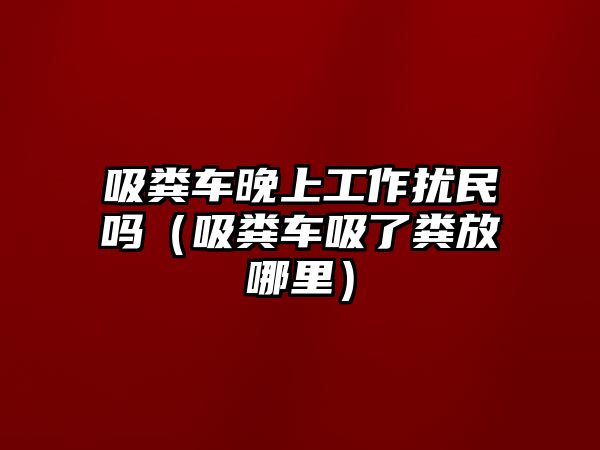 吸糞車晚上工作擾民嗎（吸糞車吸了糞放哪里）