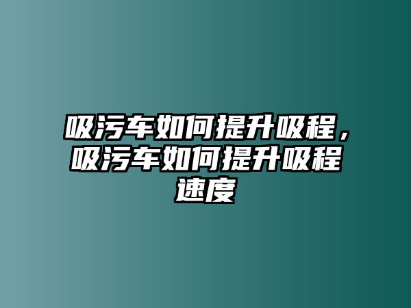 吸污車如何提升吸程，吸污車如何提升吸程速度