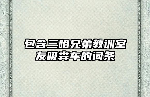 包含三哈兄弟教訓(xùn)室友吸糞車的詞條