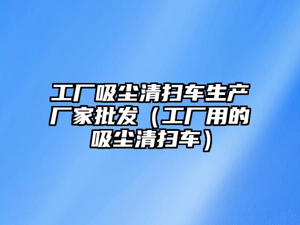 工廠吸塵清掃車生產(chǎn)廠家批發(fā)（工廠用的吸塵清掃車）