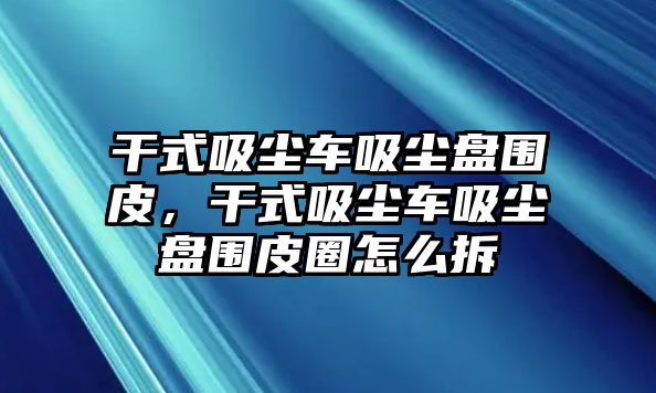 干式吸塵車(chē)吸塵盤(pán)圍皮，干式吸塵車(chē)吸塵盤(pán)圍皮圈怎么拆