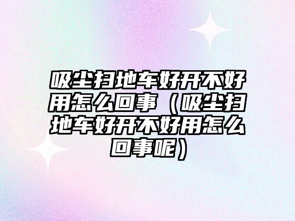 吸塵掃地車好開不好用怎么回事（吸塵掃地車好開不好用怎么回事呢）