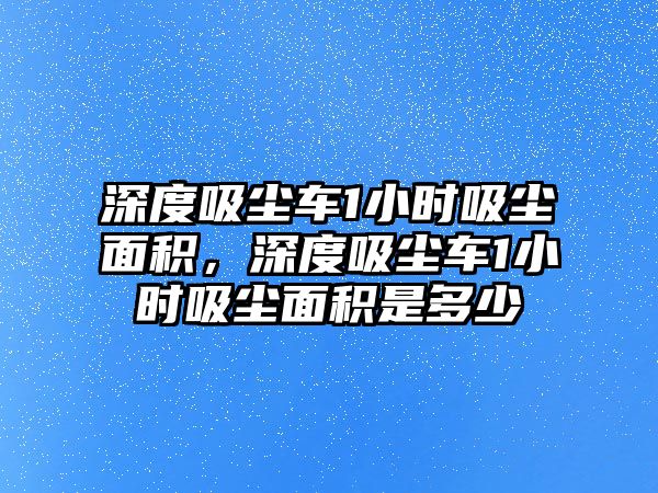 深度吸塵車1小時(shí)吸塵面積，深度吸塵車1小時(shí)吸塵面積是多少