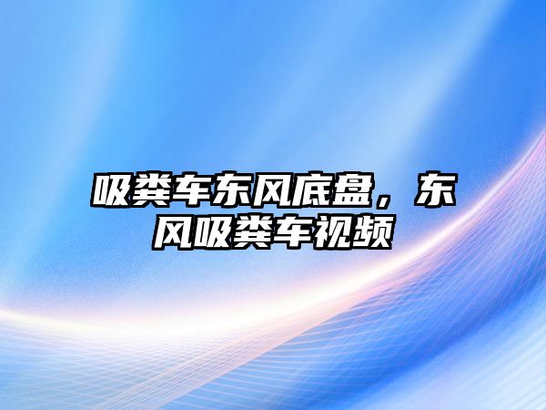 吸糞車東風底盤，東風吸糞車視頻