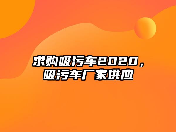 求購(gòu)吸污車2020，吸污車廠家供應(yīng)