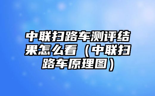 中聯(lián)掃路車測評結果怎么看（中聯(lián)掃路車原理圖）