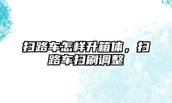 掃路車怎樣升箱體，掃路車掃刷調(diào)整