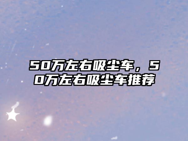 50萬左右吸塵車，50萬左右吸塵車推薦