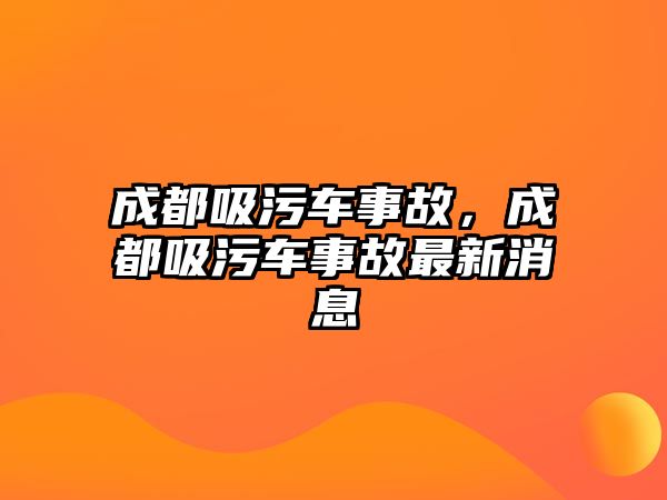 成都吸污車事故，成都吸污車事故最新消息