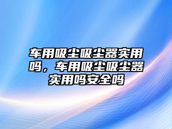 車用吸塵吸塵器實(shí)用嗎，車用吸塵吸塵器實(shí)用嗎安全嗎