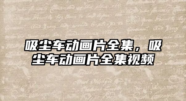 吸塵車動畫片全集，吸塵車動畫片全集視頻