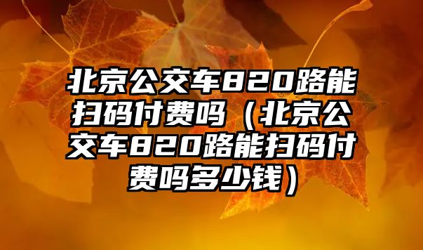 北京公交車820路能掃碼付費嗎（北京公交車820路能掃碼付費嗎多少錢）