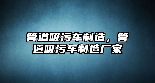 管道吸污車制造，管道吸污車制造廠家