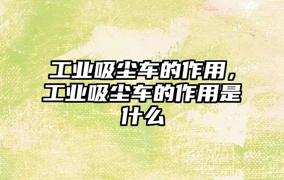 工業(yè)吸塵車的作用，工業(yè)吸塵車的作用是什么