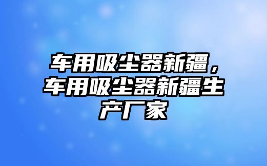 車用吸塵器新疆，車用吸塵器新疆生產廠家