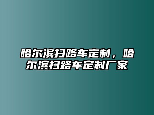 哈爾濱掃路車定制，哈爾濱掃路車定制廠家