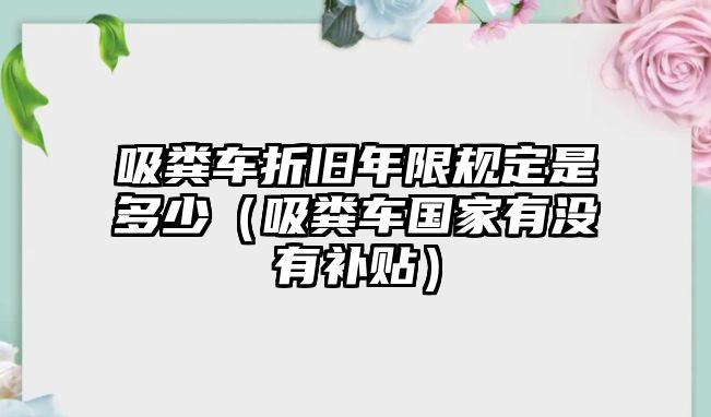 吸糞車(chē)折舊年限規(guī)定是多少（吸糞車(chē)國(guó)家有沒(méi)有補(bǔ)貼）